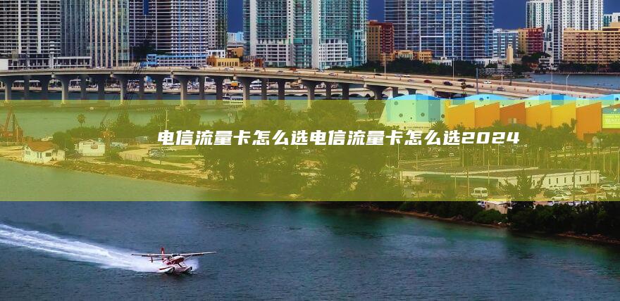 电信流量卡怎么选-电信流量卡怎么选-2024年11月高性价比电信流量卡推荐大全手机流量卡-2024年11月高性价比电信流量卡推荐大全